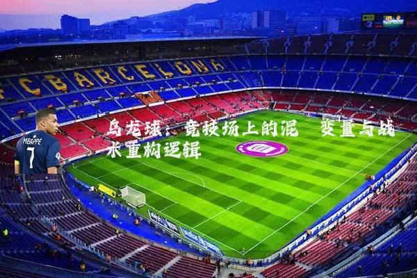 乌龙球:竞技场上的混沌变量与战术重构逻辑
