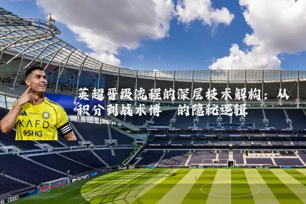 英超晋级流程的深层技术解构:从积分到战术博弈的隐秘逻辑