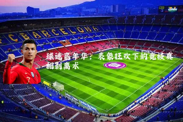 球迷嘉年华:表象狂欢下的竞技真相剥离术