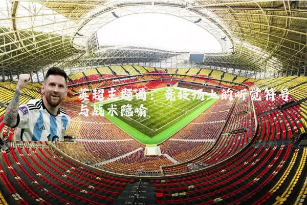 英超主题曲:竞技场上的听觉符号与战术隐喻