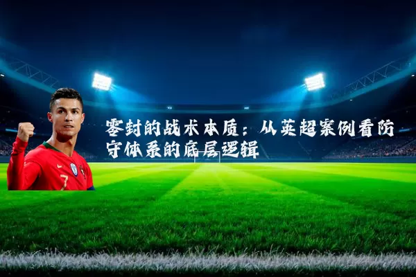 零封的战术本质:从英超案例看防守体系的底层逻辑