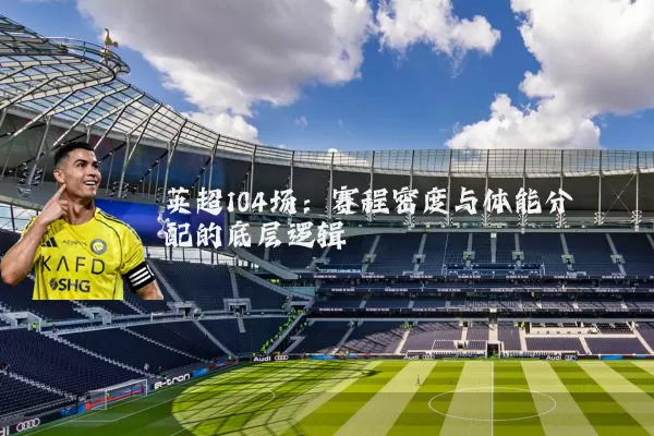 英超104场:赛程密度与体能分配的底层逻辑