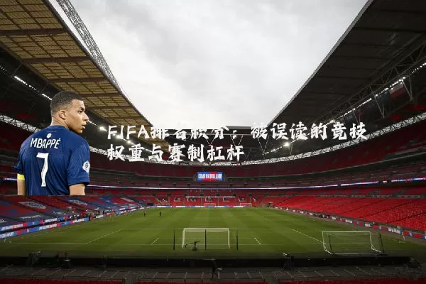 FIFA排名积分:被误读的竞技权重与赛制杠杆