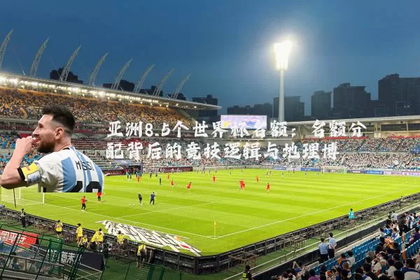 亚洲8.5个世界杯名额:名额分配背后的竞技逻辑与地理博弈