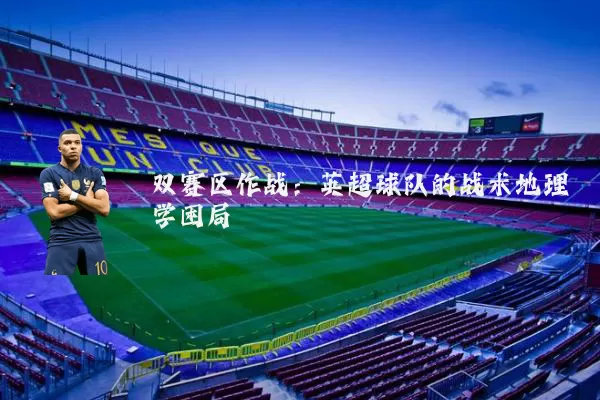 双赛区作战:英超球队的战术地理学困局