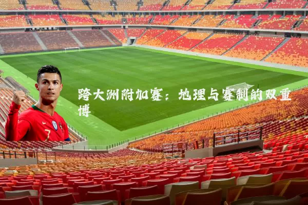 跨大洲附加赛:地理与赛制的双重博弈