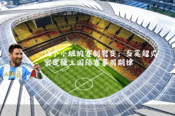 12个小组的赛制裂变:当英超式密度撞上国际赛事周期律