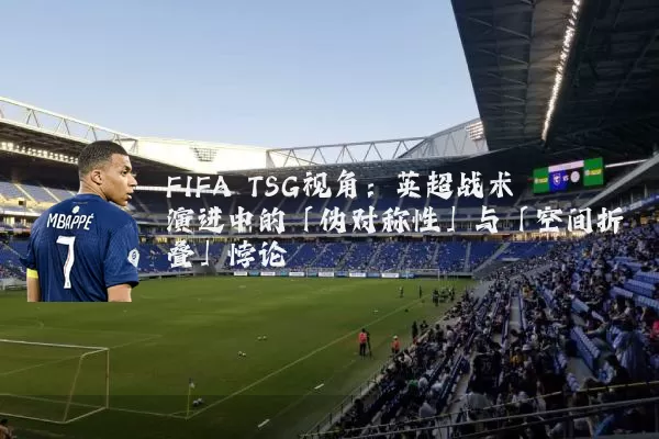 FIFA TSG视角：英超战术演进中的「伪对称性」与「空间折叠」悖论