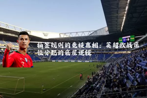 抽签规则的竞技真相:英超欧战席位分配的底层逻辑