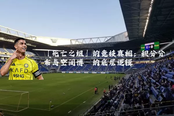「死亡之组」的竞技真相:积分分布与空间博弈的底层逻辑